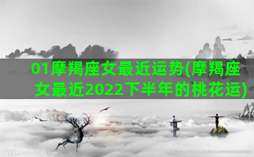 01摩羯座女最近运势(摩羯座女最近2022下半年的桃花运)