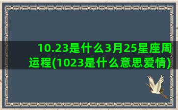 10.23是什么3月25星座周运程(1023是什么意思爱情)