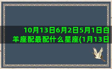 10月13日6月2日5月1日白羊座配最配什么星座(1月13日好不好)