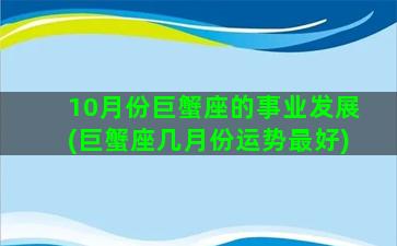 10月份巨蟹座的事业发展(巨蟹座几月份运势最好)