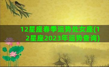 12星座春季运势处女座(12星座2023年运势查询)