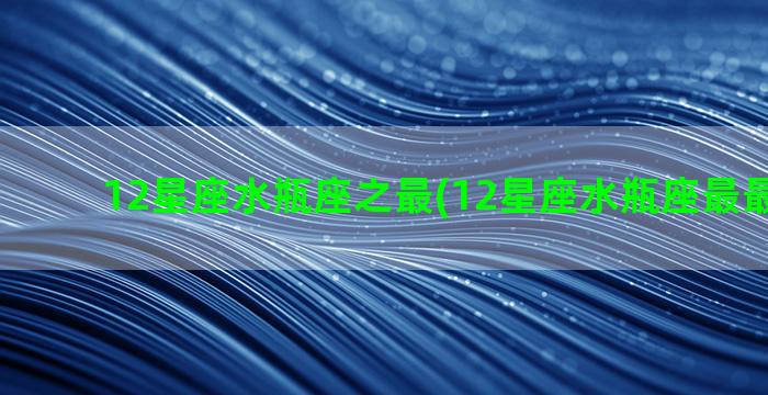 12星座水瓶座之最(12星座水瓶座最最最有钱)