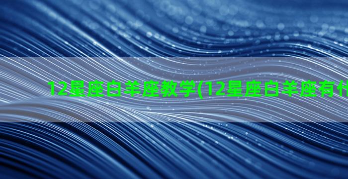 12星座白羊座教学(12星座白羊座有什么特点)