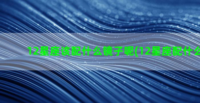 12星座该配什么镜子呢(12星座配什么叶罗丽)