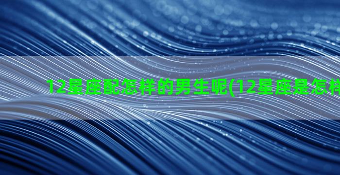 12星座配怎样的男生呢(12星座是怎样划分的)