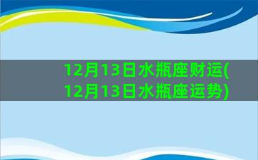 12月13日水瓶座财运(12月13日水瓶座运势)