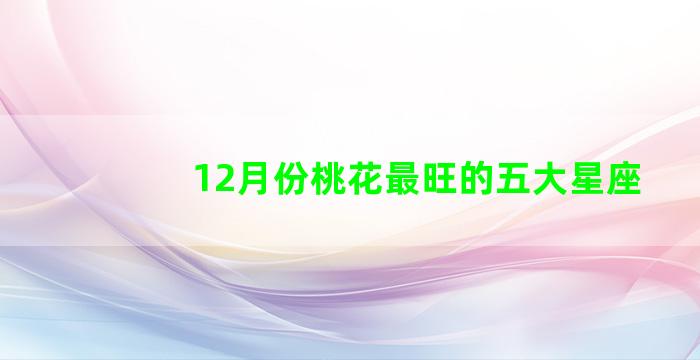 12月份桃花最旺的五大星座