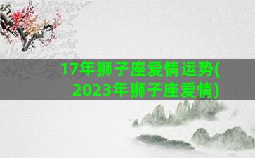 17年狮子座爱情运势(2023年狮子座爱情)