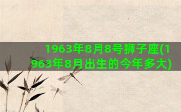 1963年8月8号狮子座(1963年8月出生的今年多大)