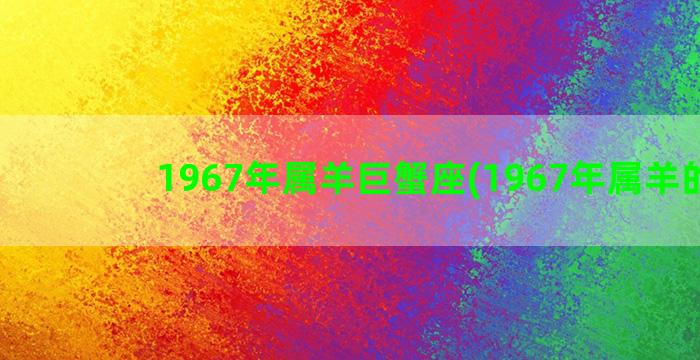 1967年属羊巨蟹座(1967年属羊的人)