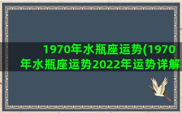 1970年水瓶座运势(1970年水瓶座运势2022年运势详解)