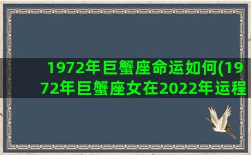 1972年巨蟹座命运如何(1972年巨蟹座女在2022年运程)