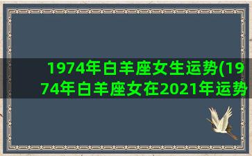 1974年白羊座女生运势(1974年白羊座女在2021年运势)