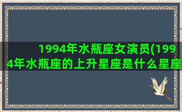 1994年水瓶座女演员(1994年水瓶座的上升星座是什么星座)