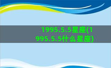 1995.5.5星座(1995.5.5什么星座)