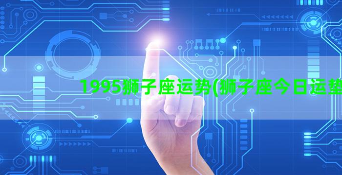 1995狮子座运势(狮子座今日运垫)