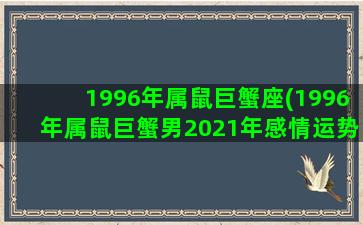 1996年属鼠巨蟹座(1996年属鼠巨蟹男2021年感情运势)