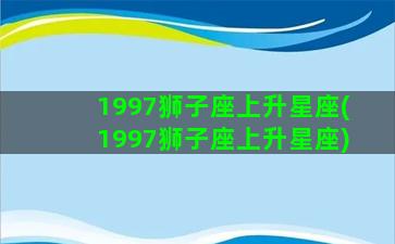 1997狮子座上升星座(1997狮子座上升星座)