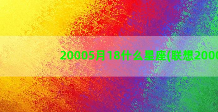 20005月18什么星座(联想20005)