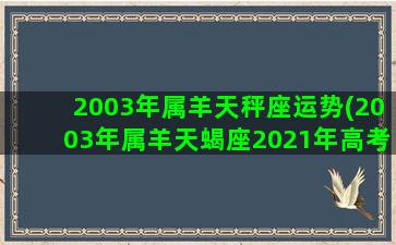 2003年属羊天秤座运势(2003年属羊天蝎座2021年高考)