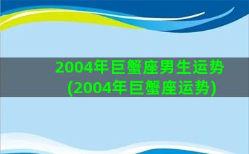 2004年巨蟹座男生运势(2004年巨蟹座运势)