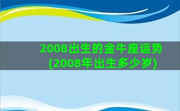 2008出生的金牛座运势(2008年出生多少岁)