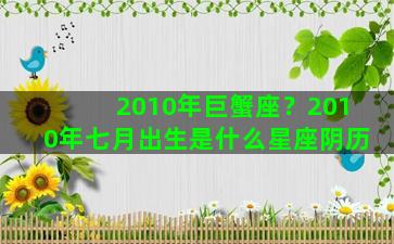 2010年巨蟹座？2010年七月出生是什么星座阴历