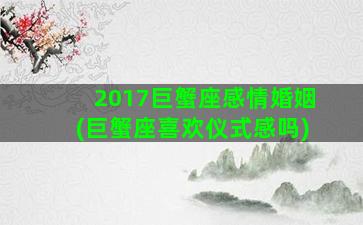 2017巨蟹座感情婚姻(巨蟹座喜欢仪式感吗)