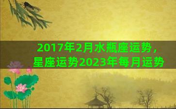 2017年2月水瓶座运势，星座运势2023年每月运势