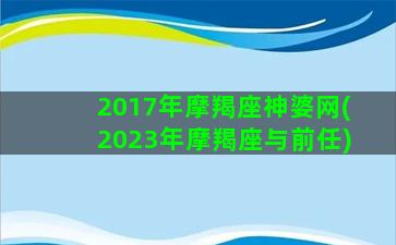 2017年摩羯座神婆网(2023年摩羯座与前任)