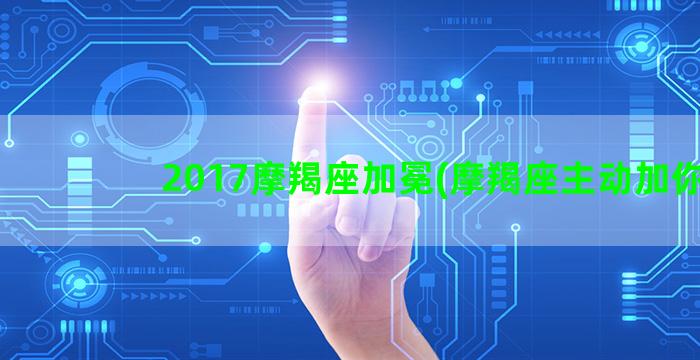 2017摩羯座加冕(摩羯座主动加你)