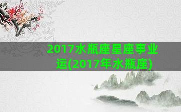 2017水瓶座星座事业运(2017年水瓶座)