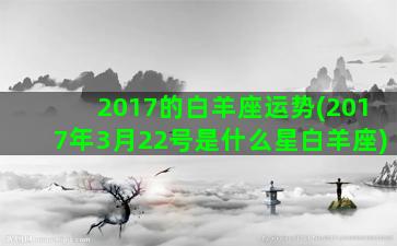 2017的白羊座运势(2017年3月22号是什么星白羊座)