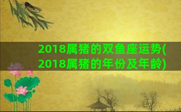 2018属猪的双鱼座运势(2018属猪的年份及年龄)