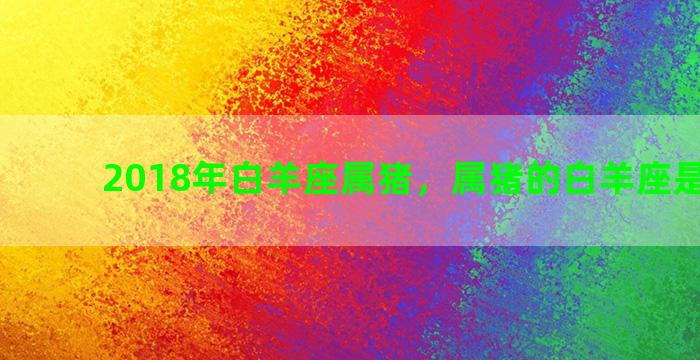 2018年白羊座属猪，属猪的白羊座是什么命