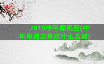 2019中年摩羯座(中年摩羯男喜欢什么类型)