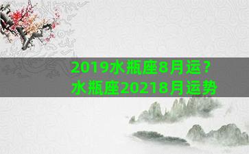 2019水瓶座8月运？水瓶座20218月运势