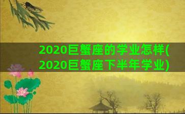 2020巨蟹座的学业怎样(2020巨蟹座下半年学业)