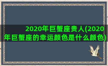 2020年巨蟹座贵人(2020年巨蟹座的幸运颜色是什么颜色)