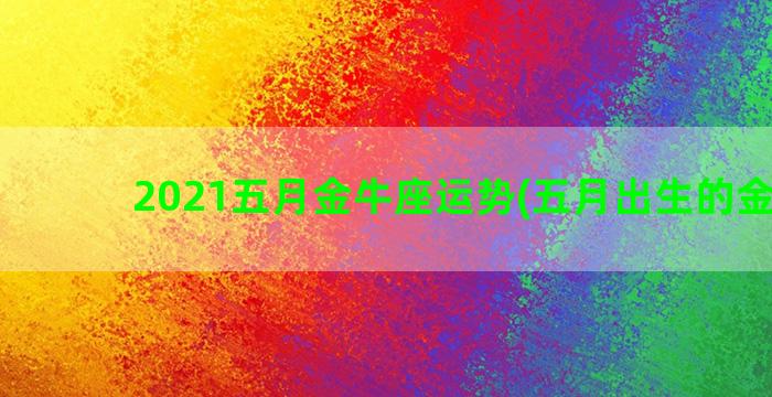 2021五月金牛座运势(五月出生的金牛女)