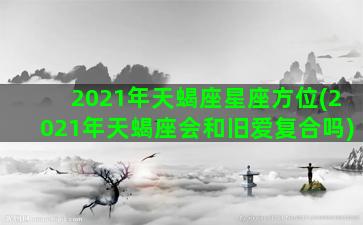 2021年天蝎座星座方位(2021年天蝎座会和旧爱复合吗)