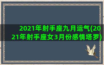 2021年射手座九月运气(2021年射手座女3月份感情塔罗)