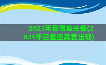 2021年巨蟹座头像(2021年巨蟹座真爱出现)