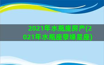 2021年水瓶座房产(2021年水瓶座孽缘星座)