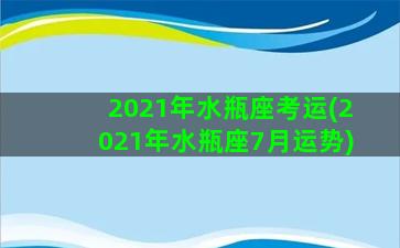 2021年水瓶座考运(2021年水瓶座7月运势)