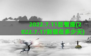 2022.7.11巨蟹座(2022.7.17到现在多少天)