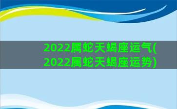 2022属蛇天蝎座运气(2022属蛇天蝎座运势)