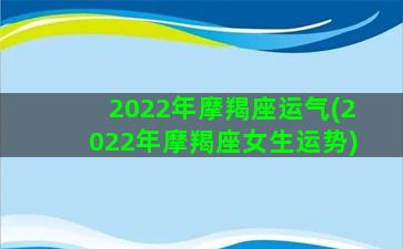 2022年摩羯座运气(2022年摩羯座女生运势)