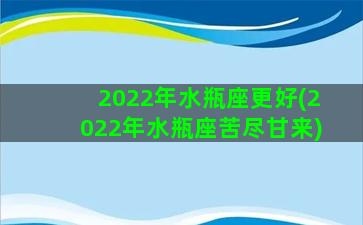 2022年水瓶座更好(2022年水瓶座苦尽甘来)