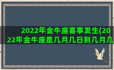 2022年金牛座喜事发生(2022年金牛座是几月几日到几月几日日)